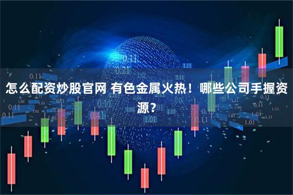 怎么配资炒股官网 有色金属火热！哪些公司手握资源？