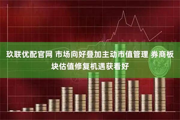 玖联优配官网 市场向好叠加主动市值管理 券商板块估值修复机遇获看好