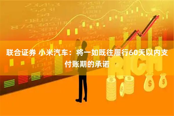 联合证券 小米汽车：将一如既往履行60天以内支付账期的承诺