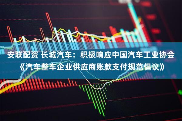 安联配资 长城汽车：积极响应中国汽车工业协会《汽车整车企业供应商账款支付规范倡议》