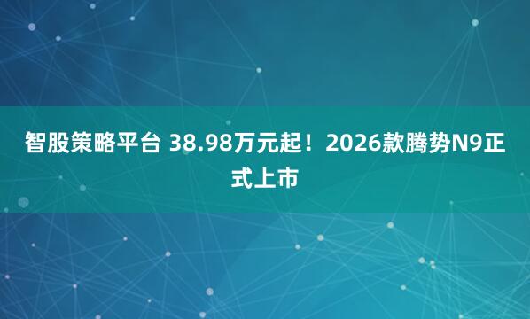 智股策略平台 38.98万元起！2026款腾势N9正式上市