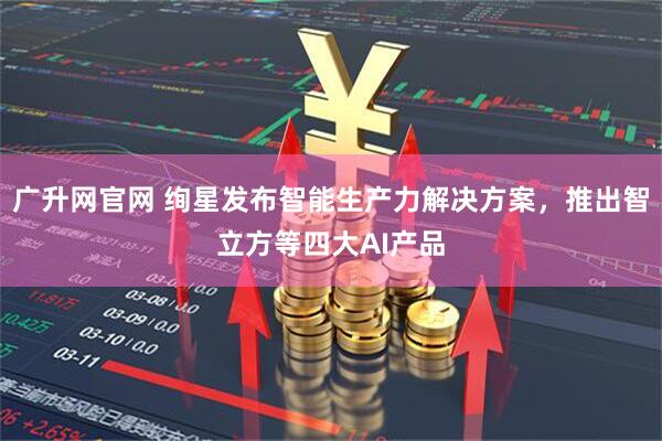 广升网官网 绚星发布智能生产力解决方案，推出智立方等四大AI产品