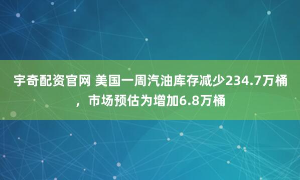 宇奇配资官网 美国一周汽油库存减少234.7万桶，市场预估为增加6.8万桶