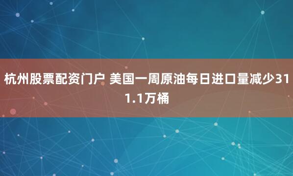 杭州股票配资门户 美国一周原油每日进口量减少311.1万桶
