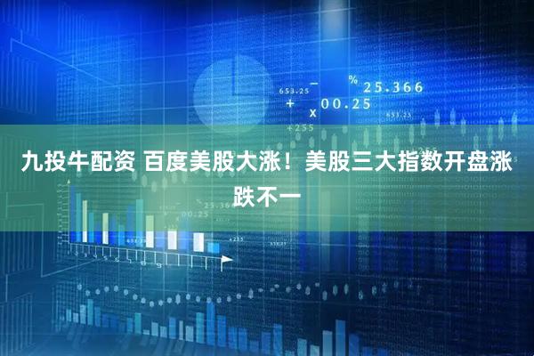 九投牛配资 百度美股大涨！美股三大指数开盘涨跌不一