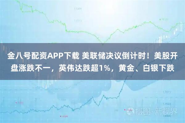 金八号配资APP下载 美联储决议倒计时！美股开盘涨跌不一，英伟达跌超1%，黄金、白银下跌
