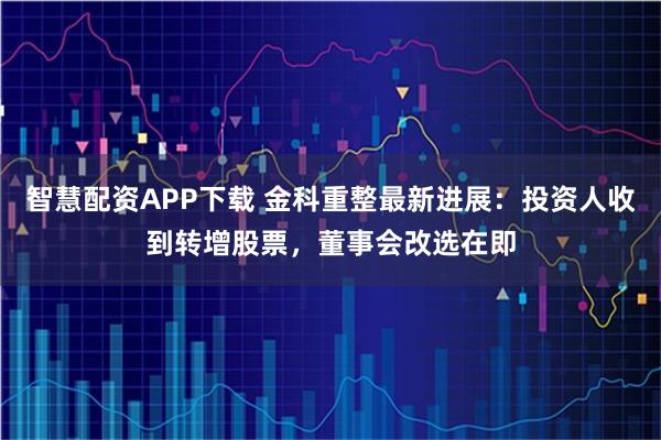 智慧配资APP下载 金科重整最新进展：投资人收到转增股票，董事会改选在即