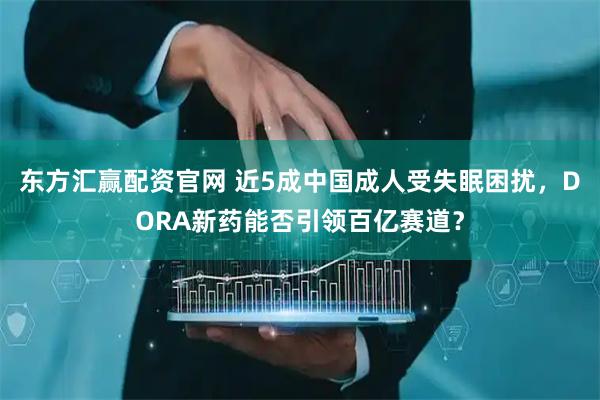 东方汇赢配资官网 近5成中国成人受失眠困扰，DORA新药能否引领百亿赛道？