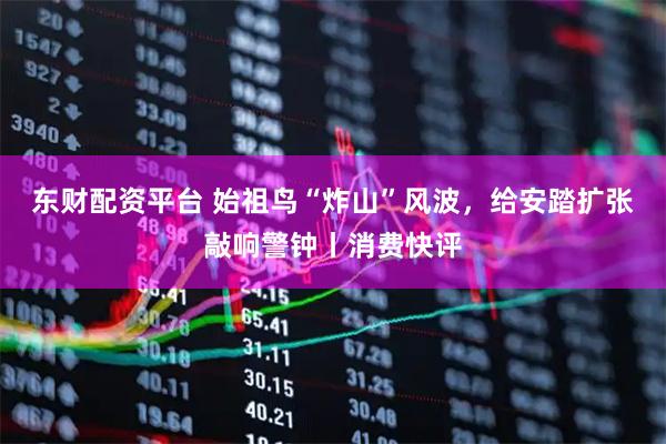 东财配资平台 始祖鸟“炸山”风波，给安踏扩张敲响警钟丨消费快评