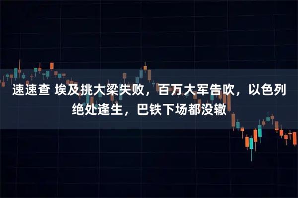 速速查 埃及挑大梁失败，百万大军告吹，以色列绝处逢生，巴铁下场都没辙