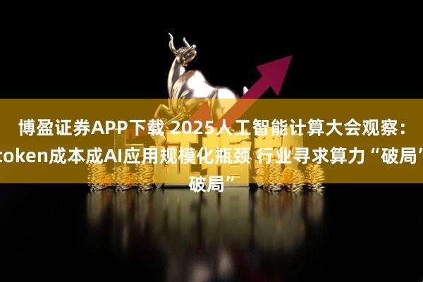 博盈证券APP下载 2025人工智能计算大会观察：token成本成AI应用规模化瓶颈 行业寻求算力“破局”