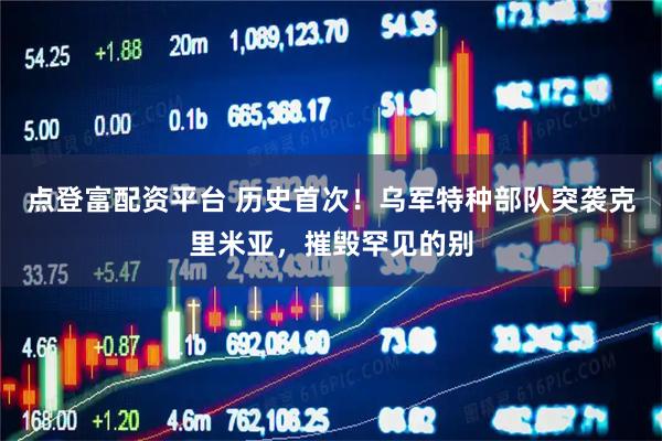 点登富配资平台 历史首次！乌军特种部队突袭克里米亚，摧毁罕见的别