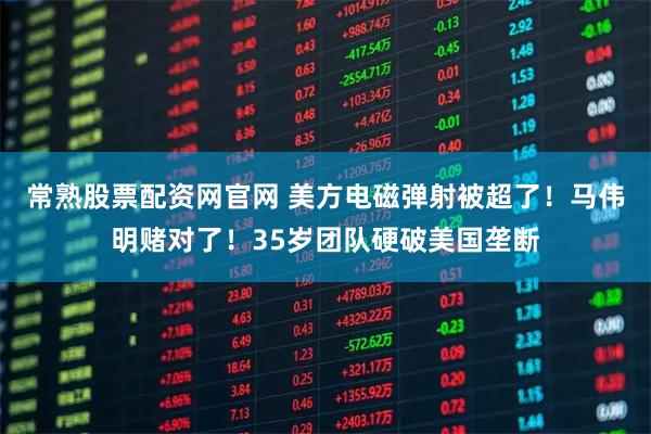 常熟股票配资网官网 美方电磁弹射被超了！马伟明赌对了！35岁团队硬破美国垄断