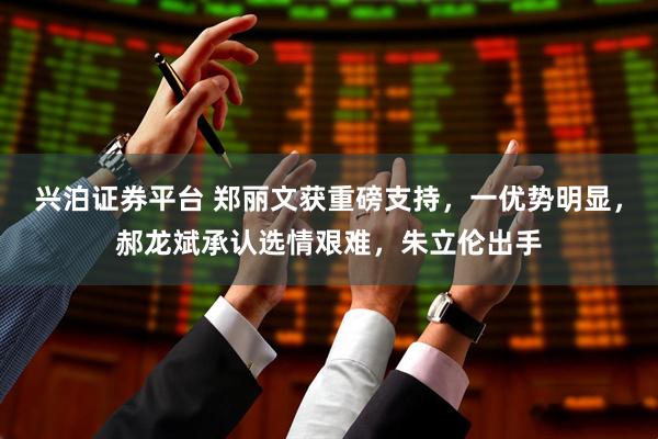 兴泊证券平台 郑丽文获重磅支持，一优势明显，郝龙斌承认选情艰难，朱立伦出手