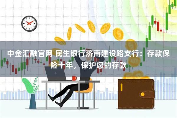 中金汇融官网 民生银行济南建设路支行：存款保险十年，保护您的存款