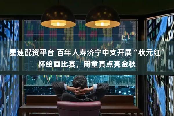 星速配资平台 百年人寿济宁中支开展“状元红”杯绘画比赛，用童真点亮金秋