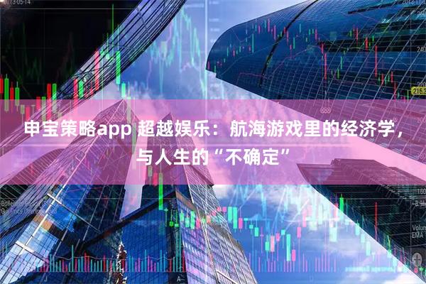 申宝策略app 超越娱乐：航海游戏里的经济学，与人生的“不确定”