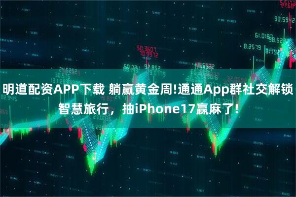 明道配资APP下载 躺赢黄金周!通通App群社交解锁智慧旅行，抽iPhone17赢麻了!