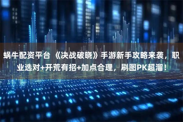 蜗牛配资平台 《决战破晓》手游新手攻略来袭，职业选对+开荒有招+加点合理，刷图PK超溜！