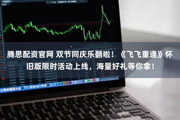 腾思配资官网 双节同庆乐翻啦！《飞飞重逢》怀旧版限时活动上线，海量好礼等你拿！
