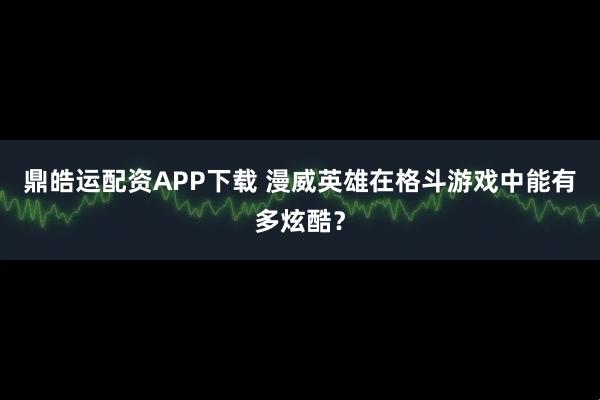 鼎皓运配资APP下载 漫威英雄在格斗游戏中能有多炫酷？
