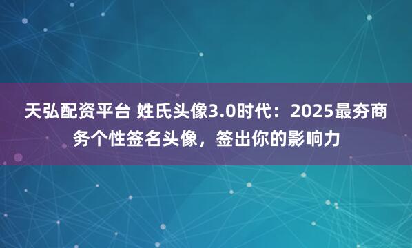 天弘配资平台 姓氏头像3.0时代：2025最夯商务个性签名头像，签出你的影响力
