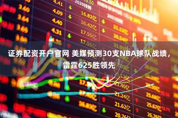 证券配资开户官网 美媒预测30支NBA球队战绩，雷霆625胜领先