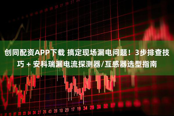 创同配资APP下载 搞定现场漏电问题！3步排查技巧 + 安科瑞漏电流探测器/互感器选型指南