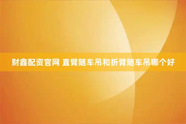 财鑫配资官网 直臂随车吊和折臂随车吊哪个好