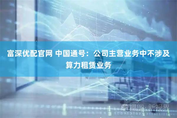 富深优配官网 中国通号：公司主营业务中不涉及算力租赁业务