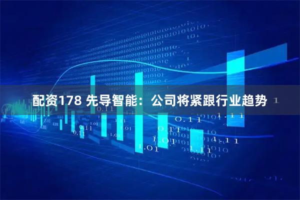 配资178 先导智能：公司将紧跟行业趋势