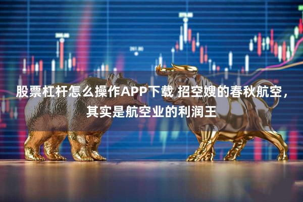 股票杠杆怎么操作APP下载 招空嫂的春秋航空，其实是航空业的利润王
