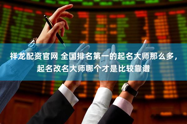 祥龙配资官网 全国排名第一的起名大师那么多，起名改名大师哪个才是比较靠谱