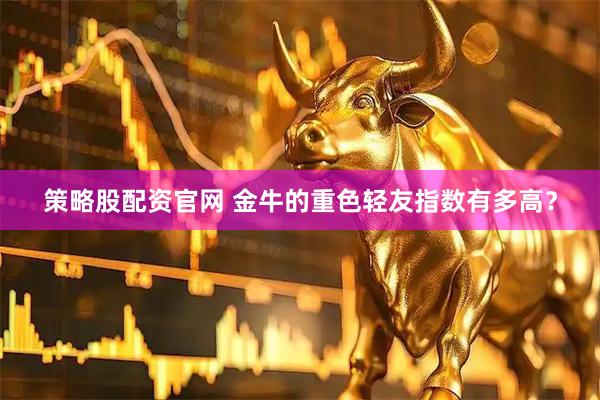 策略股配资官网 金牛的重色轻友指数有多高？
