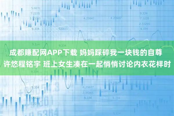 成都赚配网APP下载 妈妈踩碎我一块钱的自尊 许悠程铭宇 班上女生凑在一起悄悄讨论内衣花样时