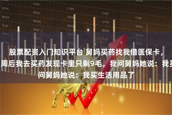 股票配资入门知识平台 舅妈买药找我借医保卡，我答应了，5周后我去买药发现卡里只剩9毛，我问舅妈她说：我买生活用品了