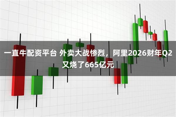 一直牛配资平台 外卖大战惨烈，阿里2026财年Q2又烧了665亿元