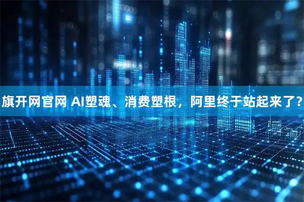 旗开网官网 AI塑魂、消费塑根，阿里终于站起来了？