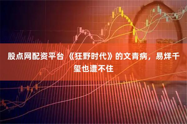 股点网配资平台 《狂野时代》的文青病，易烊千玺也遭不住