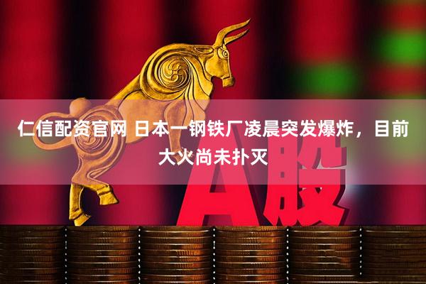 仁信配资官网 日本一钢铁厂凌晨突发爆炸，目前大火尚未扑灭