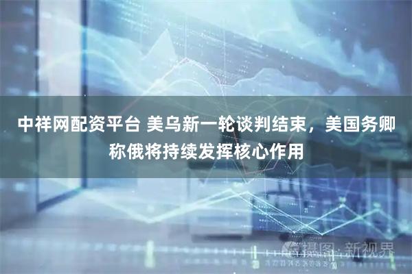 中祥网配资平台 美乌新一轮谈判结束，美国务卿称俄将持续发挥核心作用
