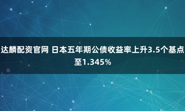 达麟配资官网 日本五年期公债收益率上升3.5个基点至1.345%