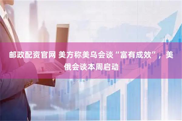 邮政配资官网 美方称美乌会谈“富有成效”，美俄会谈本周启动