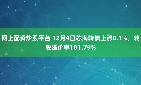 网上配资炒股平台 12月4日芯海转债上涨0.1%，转股溢价率101.79%