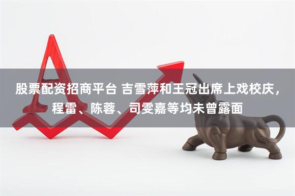股票配资招商平台 吉雪萍和王冠出席上戏校庆，程雷、陈蓉、司雯嘉等均未曾露面