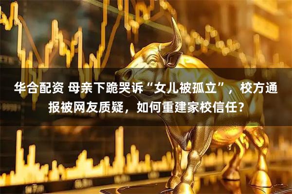 华合配资 母亲下跪哭诉“女儿被孤立”，校方通报被网友质疑，如何重建家校信任？