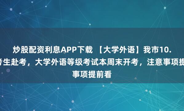 炒股配资利息APP下载 【大学外语】我市10.2万考生赴考，大学外语等级考试本周末开考，注意事项提前看