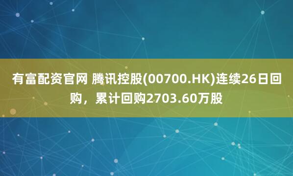 有富配资官网 腾讯控股(00700.HK)连续26日回购，累计回购2703.60万股