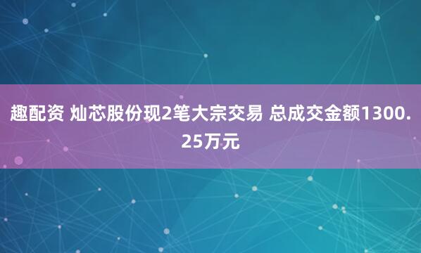 趣配资 灿芯股份现2笔大宗交易 总成交金额1300.25万元