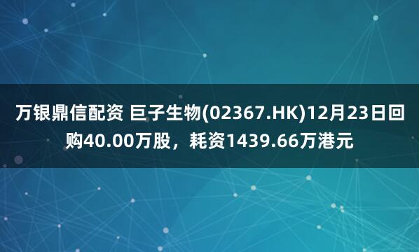 万银鼎信配资 巨子生物(02367.HK)12月23日回购40.00万股，耗资1439.66万港元